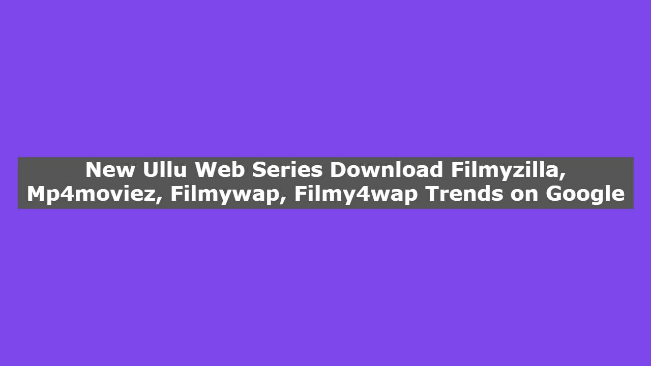New Ullu Web Series Download Filmyzilla, Mp4moviez, Filmywap, Filmy4wap Trends on Google