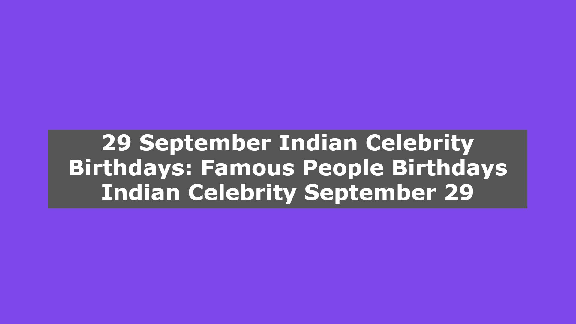 29 September Indian Celebrity Birthdays: Famous People Birthdays Indian Celebrity September 29