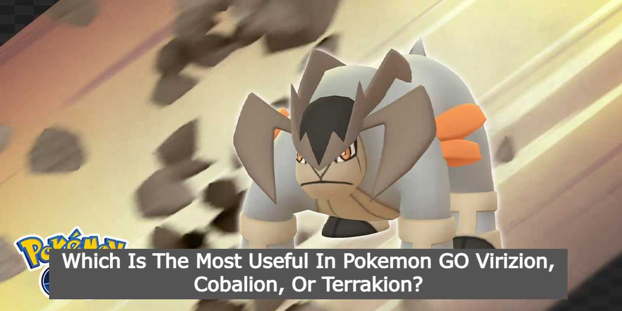 Which Is The Most Useful In Pokemon GO Virizion, Cobalion, Or Terrakion (1) Which Is The Most Useful In Pokemon GO Virizion, Cobalion, Or Terrakion?