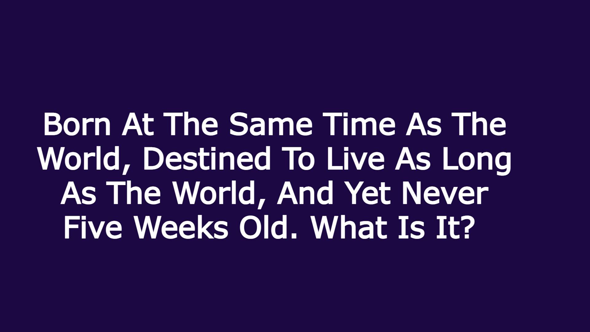 Born At The Same Time As The World, Destined To Live As Long As The World, And Yet Never Five Weeks Old. What Is It? 