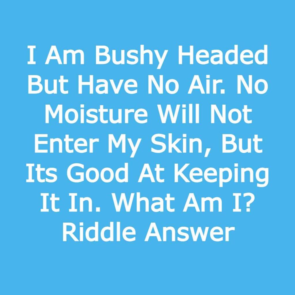 I Am Bushy Headed But Have No Air. No Moisture Will Not Enter My Skin, But Its Good At Keeping It In. What Am I? Riddle Answer