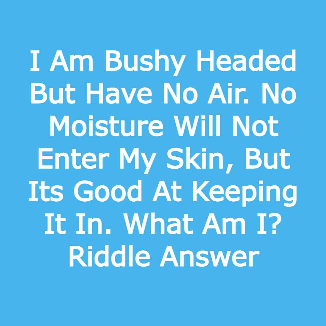 I Am Bushy Headed But Have No Air. No Moisture Will Not Enter My Skin, But Its Good At Keeping It In. What Am I? Riddle Answer