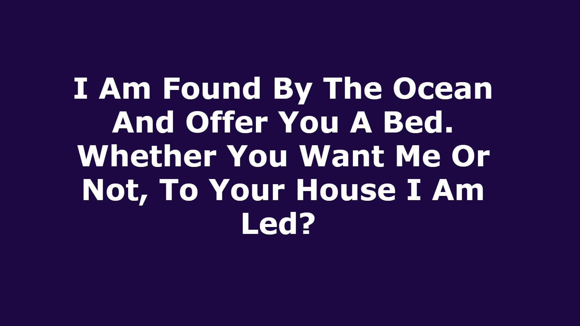 I Am Found By The Ocean And Offer You A Bed. Whether You Want Me Or Not, To Your House I Am Led?