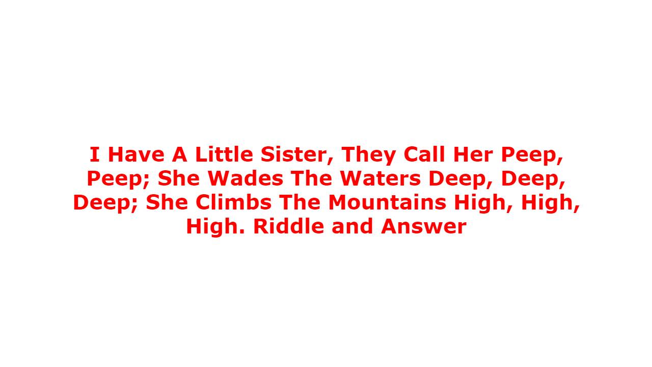 I Have A Little Sister, They Call Her Peep, Peep; She Wades The Waters Deep, Deep, Deep; She Climbs The Mountains High, High, High. Riddle and Answer