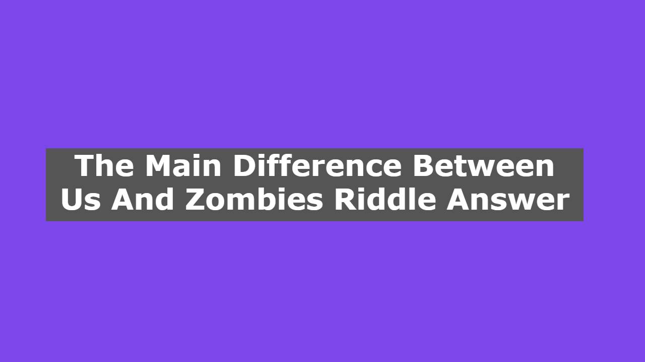 The Main Difference Between Us And Zombies Riddle Answer