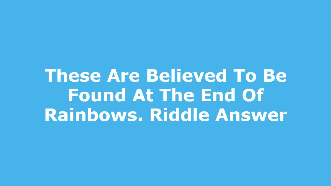 These Are Believed To Be Found At The End Of Rainbows. Riddle Answer