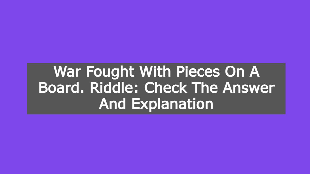War Fought With Pieces On A Board. Riddle: Check The Answer And Explanation