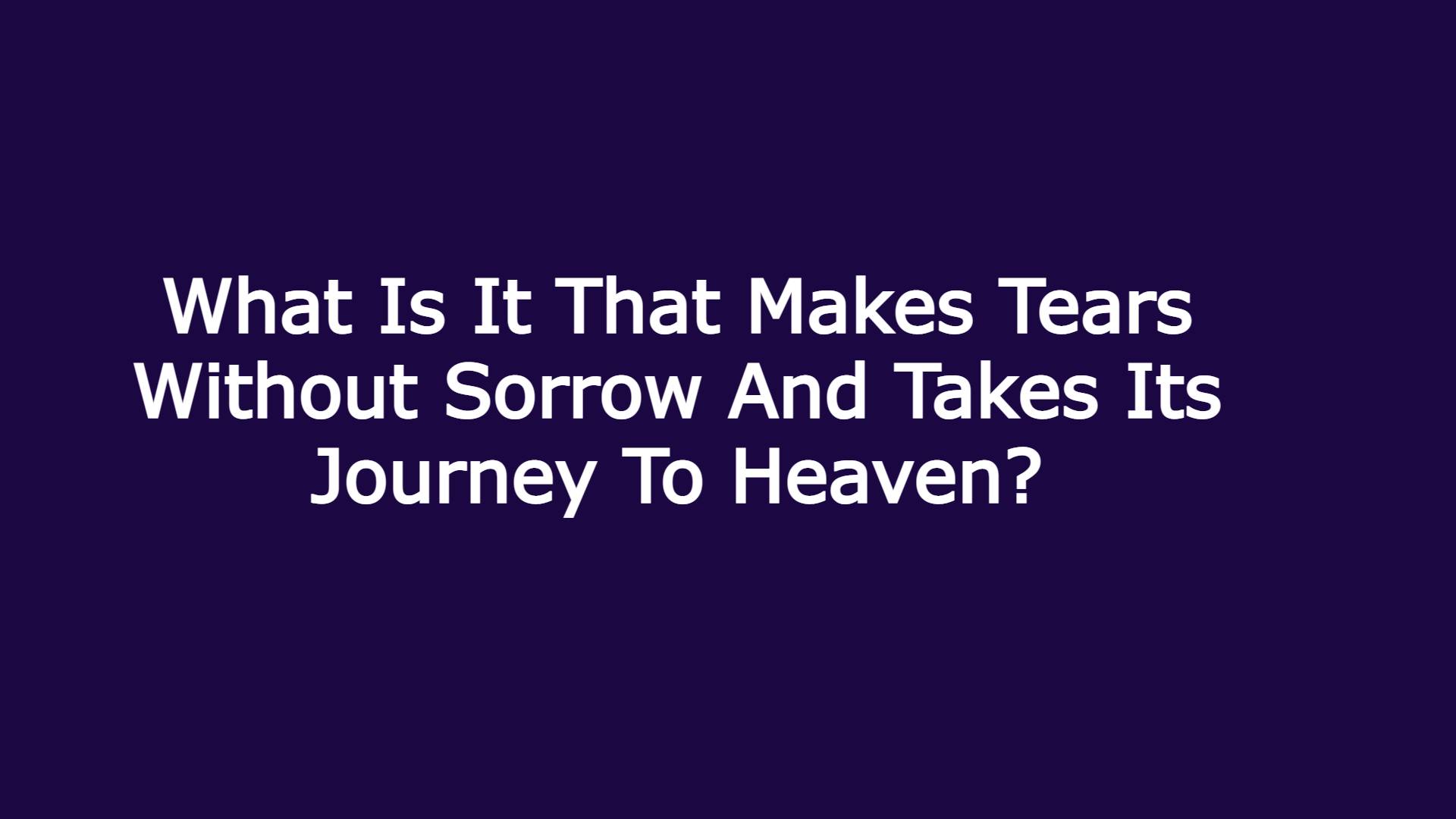 What Is It That Makes Tears Without Sorrow And Takes Its Journey To Heaven?