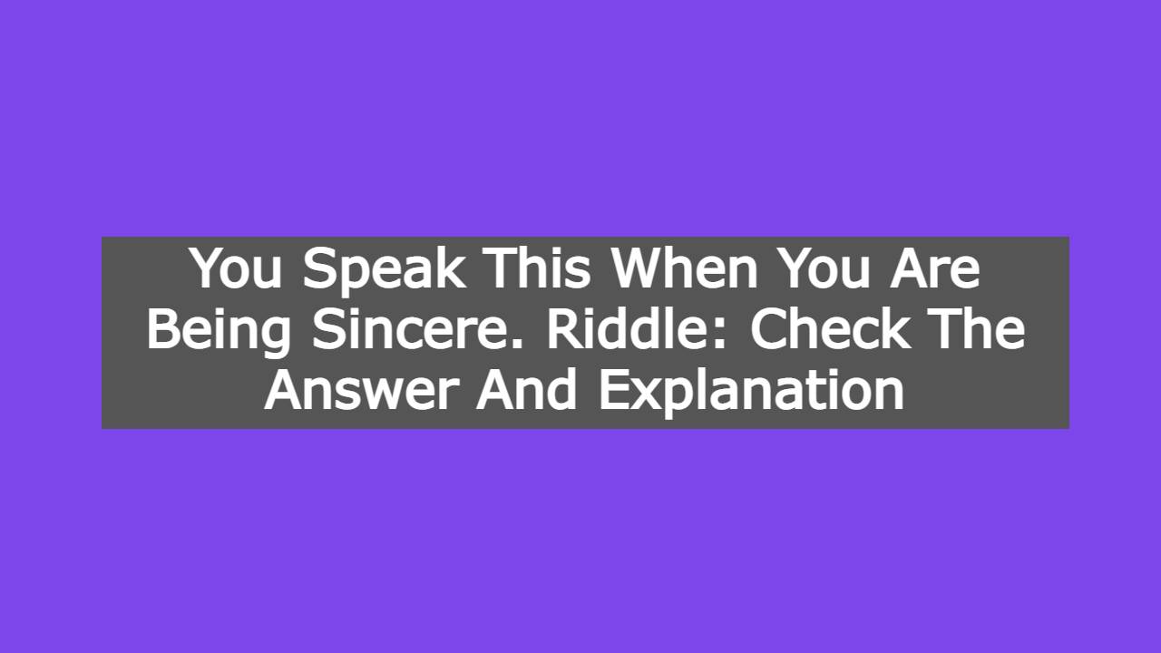 You Speak This When You Are Being Sincere. Riddle: Check The Answer And Explanation