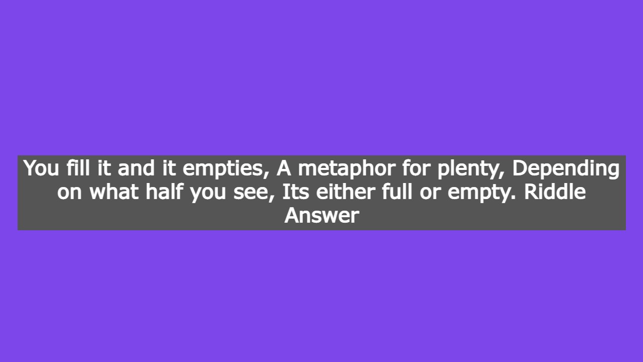 You fill it and it empties, A metaphor for plenty, Depending on what half you see, Its either full or empty. Riddle Answer